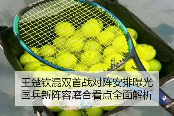 王楚钦混双首战对阵安排曝光 国乒新阵容磨合看点全面解析