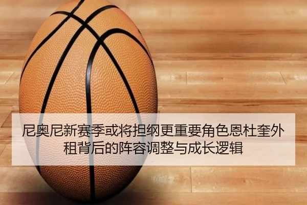 尼奥尼新赛季或将担纲更重要角色恩杜奎外租背后的阵容调整与成长逻辑