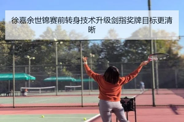 徐嘉余世锦赛前转身技术升级剑指奖牌目标更清晰
